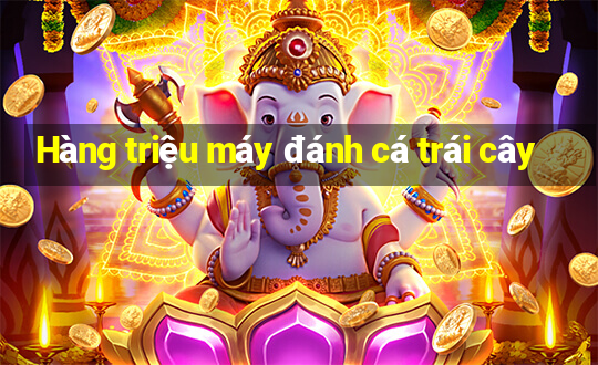 Hàng triệu máy đánh cá trái cây