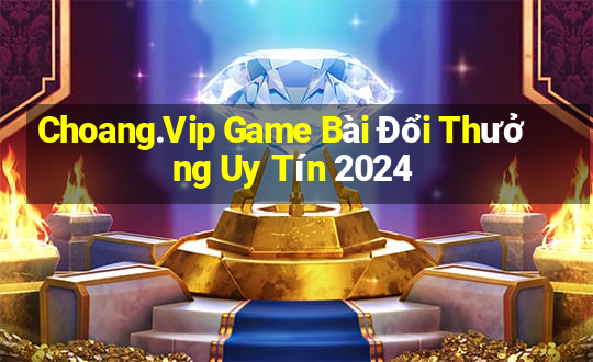 Choang.Vip Game Bài Đổi Thưởng Uy Tín 2024