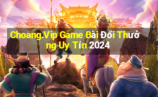 Choang.Vip Game Bài Đổi Thưởng Uy Tín 2024