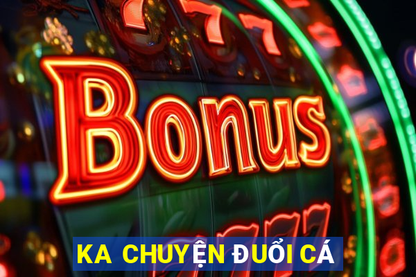 KA CHUYỆN ĐUỔI CÁ