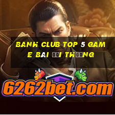 Banh Club Top 5 Game Bài Đổi Thưởng