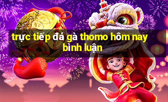 trực tiếp đá gà thomo hôm nay bình luận