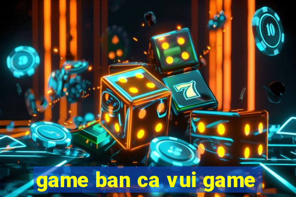 game ban ca vui game