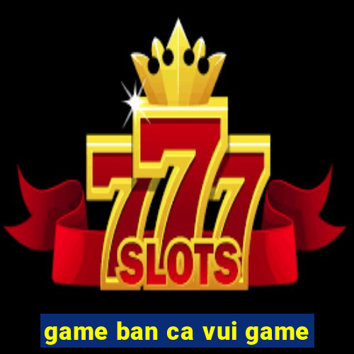 game ban ca vui game