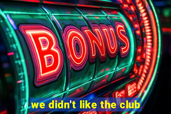 we didn't like the club