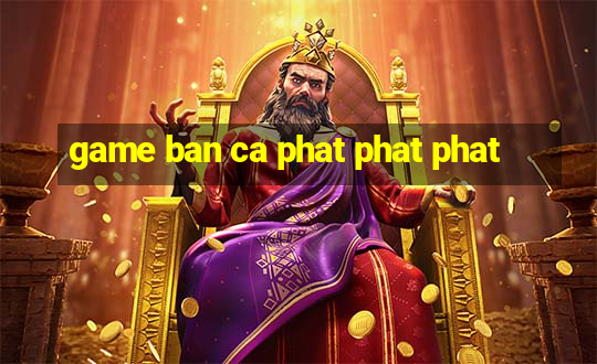 game ban ca phat phat phat