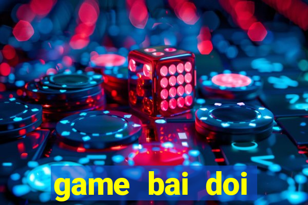 game bai doi thuong choi ngay