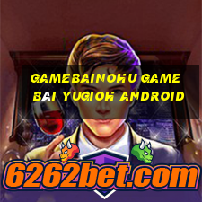 Gamebainohu Game Bài Yugioh Android