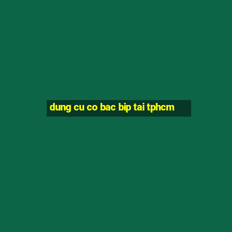 dung cu co bac bip tai tphcm