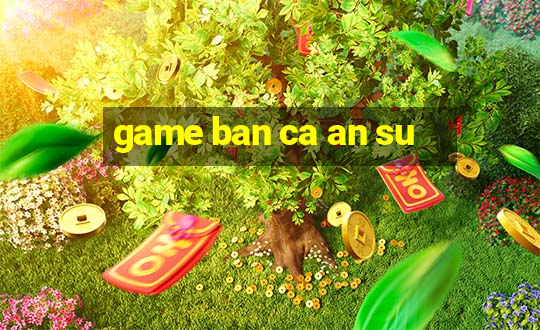 game ban ca an su