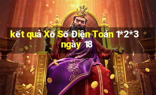 kết quả Xổ Số Điện Toán 1*2*3 ngày 18