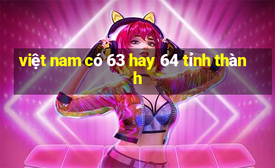 việt nam có 63 hay 64 tỉnh thành