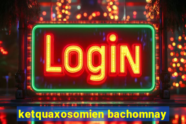 ketquaxosomien bachomnay