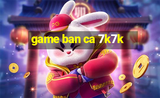 game ban ca 7k7k