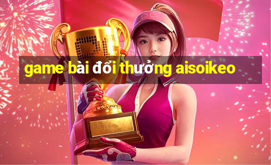 game bài đổi thưởng aisoikeo