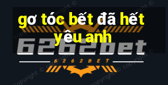 gơ tóc bết đã hết yêu anh