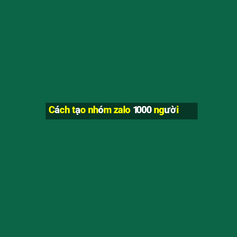 Cách tạo nhóm zalo 1000 người