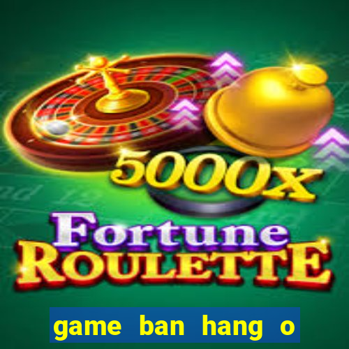 game ban hang o bai bien