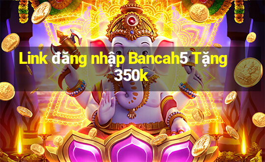 Link đăng nhập Bancah5 Tặng 350k