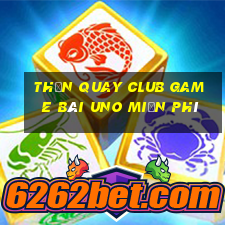 Thần Quay Club Game Bài Uno Miễn Phí