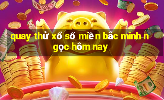 quay thử xổ số miền bắc minh ngọc hôm nay