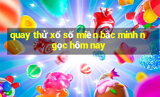 quay thử xổ số miền bắc minh ngọc hôm nay