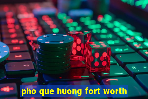 pho que huong fort worth