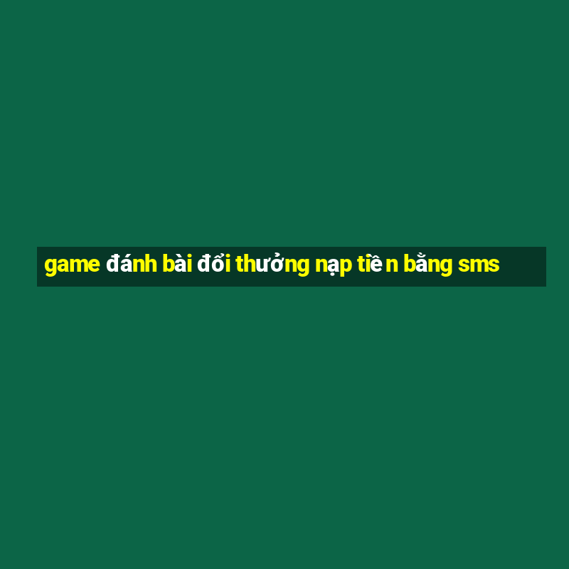 game đánh bài đổi thưởng nạp tiền bằng sms