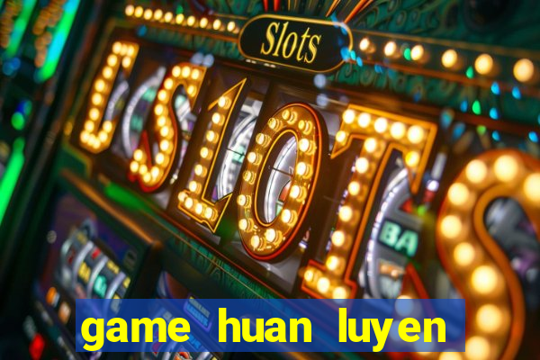 game huan luyen thu cung