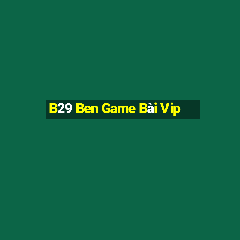 B29 Ben Game Bài Vip