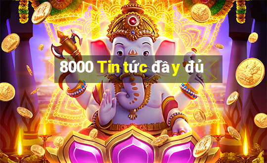 8000 Tin tức đầy đủ