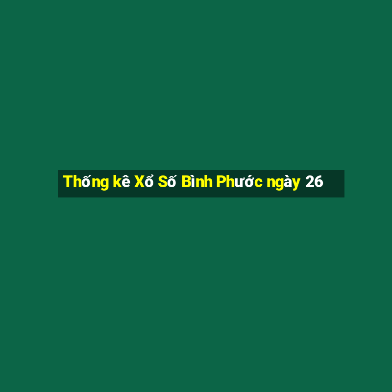 Thống kê Xổ Số Bình Phước ngày 26