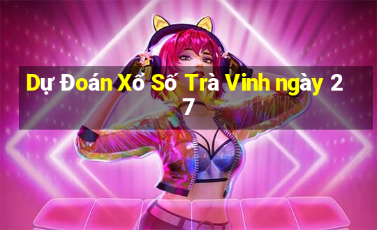 Dự Đoán Xổ Số Trà Vinh ngày 27