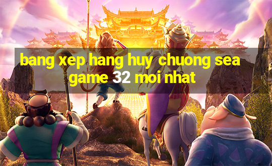 bang xep hang huy chuong seagame 32 moi nhat