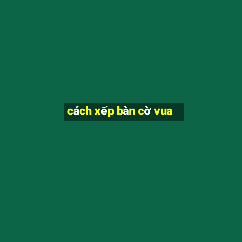 cách xếp bàn cờ vua