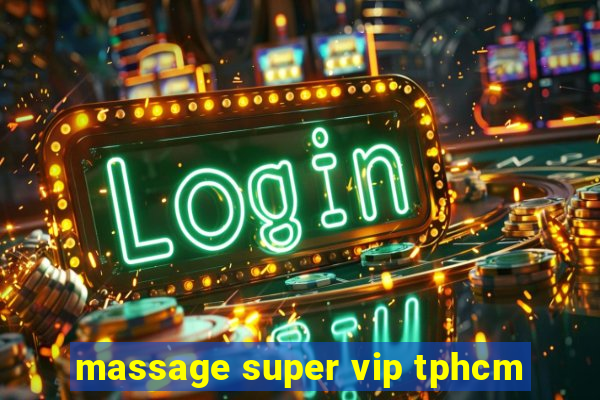 massage super vip tphcm