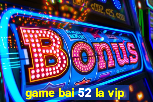 game bai 52 la vip