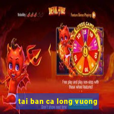 tai ban ca long vuong