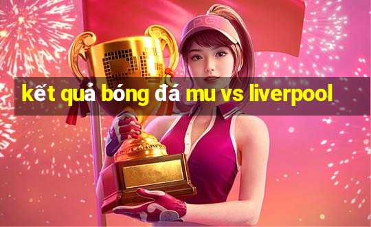 kết quả bóng đá mu vs liverpool