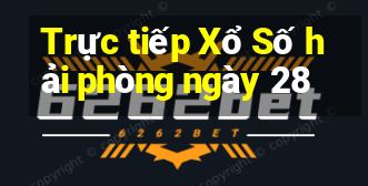 Trực tiếp Xổ Số hải phòng ngày 28