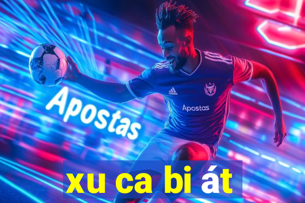 xu ca bi át