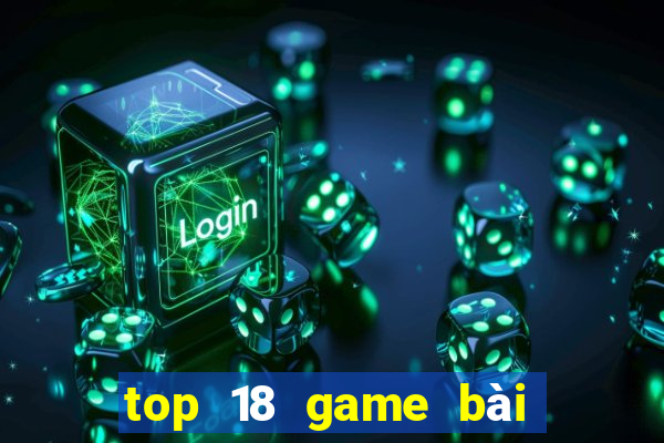 top 18 game bài đổi thưởng uy tín