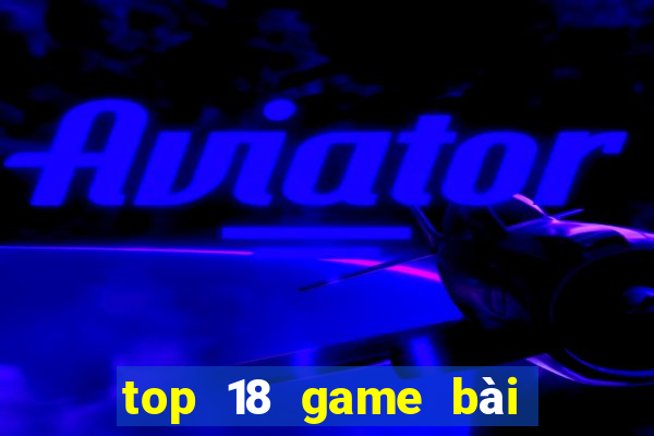 top 18 game bài đổi thưởng uy tín