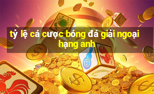 tỷ lệ cá cược bóng đá giải ngoại hạng anh