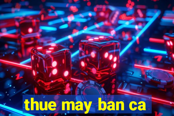 thue may ban ca