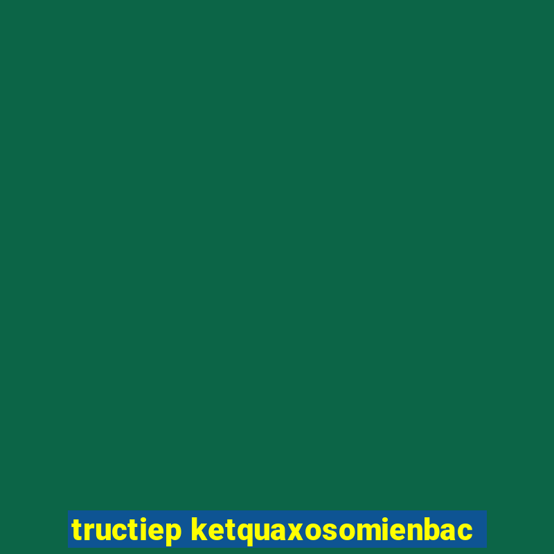 tructiep ketquaxosomienbac