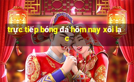 trực tiếp bóng đá hôm nay xôi lạc