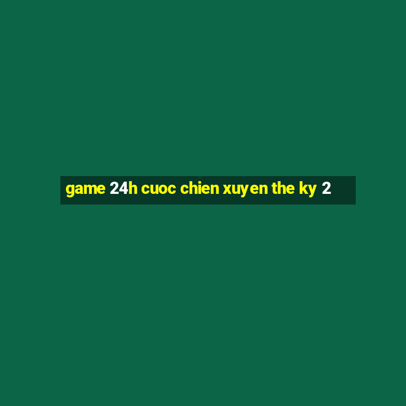 game 24h cuoc chien xuyen the ky 2