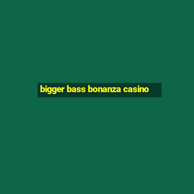 bigger bass bonanza casino