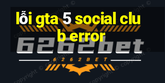 lỗi gta 5 social club error